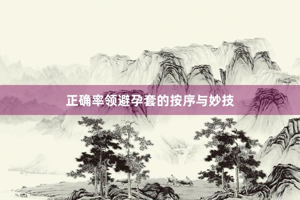 正确率领避孕套的按序与妙技