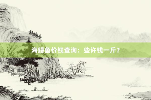 海鳗鱼价钱查询：些许钱一斤？